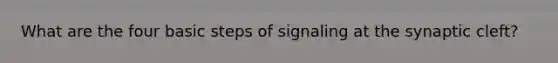 What are the four basic steps of signaling at the synaptic cleft?