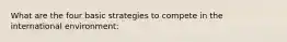 What are the four basic strategies to compete in the international environment: