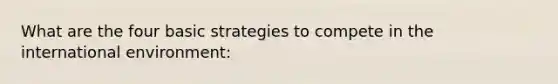 What are the four basic strategies to compete in <a href='https://www.questionai.com/knowledge/kAFSmiTj97-the-international-environment' class='anchor-knowledge'>the international environment</a>: