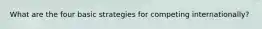 What are the four basic strategies for competing internationally?