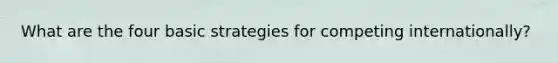 What are the four basic strategies for competing internationally?