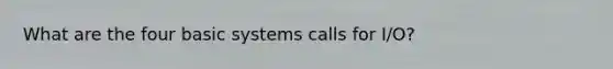 What are the four basic systems calls for I/O?