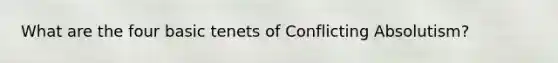 What are the four basic tenets of Conflicting Absolutism?