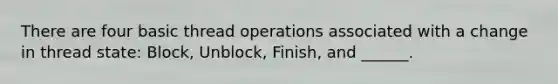 There are four basic thread operations associated with a change in thread state: Block, Unblock, Finish, and ______.