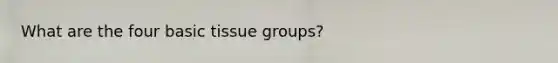 What are the four basic tissue groups?