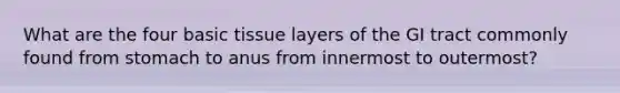 What are the four basic tissue layers of the GI tract commonly found from stomach to anus from innermost to outermost?