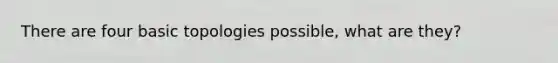 There are four basic topologies possible, what are they?