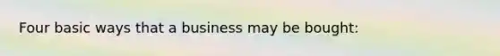 Four basic ways that a business may be bought: