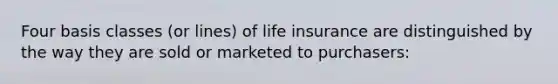 Four basis classes (or lines) of life insurance are distinguished by the way they are sold or marketed to purchasers: