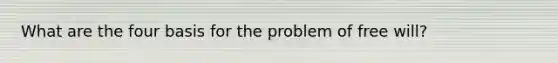 What are the four basis for the problem of free will?