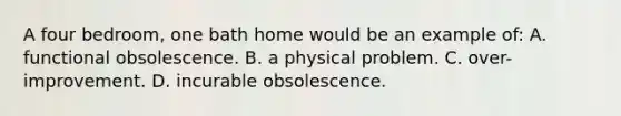 A four bedroom, one bath home would be an example of: A. functional obsolescence. B. a physical problem. C. over-improvement. D. incurable obsolescence.