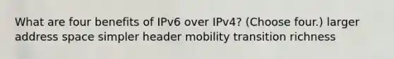 What are four benefits of IPv6 over IPv4? (Choose four.) larger address space simpler header mobility transition richness