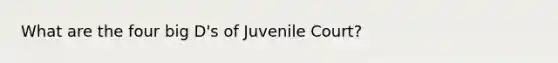 What are the four big D's of Juvenile Court?