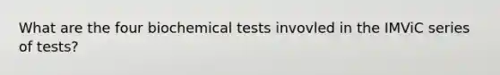 What are the four biochemical tests invovled in the IMViC series of tests?