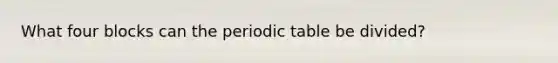 What four blocks can the periodic table be divided?