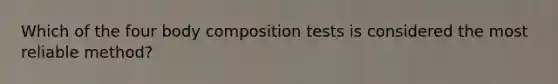 Which of the four body composition tests is considered the most reliable method?