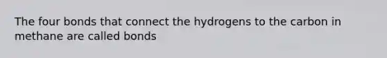 The four bonds that connect the hydrogens to the carbon in methane are called bonds