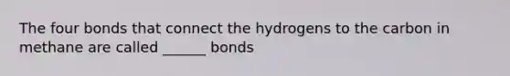 The four bonds that connect the hydrogens to the carbon in methane are called ______ bonds