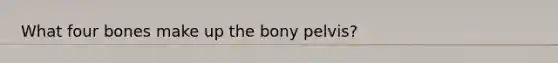 What four bones make up the bony pelvis?