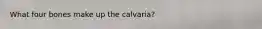 What four bones make up the calvaria?