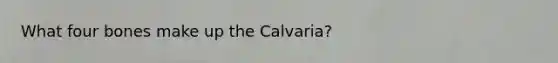 What four bones make up the Calvaria?