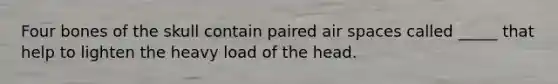 Four bones of the skull contain paired air spaces called _____ that help to lighten the heavy load of the head.