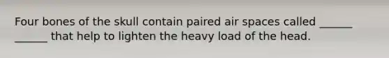 Four bones of the skull contain paired air spaces called ______ ______ that help to lighten the heavy load of the head.