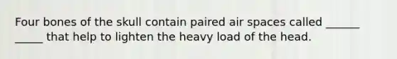Four bones of the skull contain paired air spaces called ______ _____ that help to lighten the heavy load of the head.
