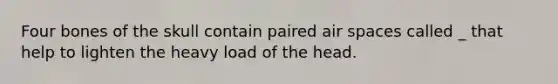 Four bones of the skull contain paired air spaces called _ that help to lighten the heavy load of the head.