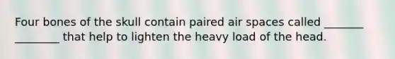 Four bones of the skull contain paired air spaces called _______ ________ that help to lighten the heavy load of the head.