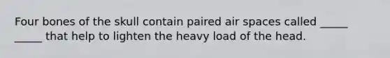 Four bones of the skull contain paired air spaces called _____ _____ that help to lighten the heavy load of the head.