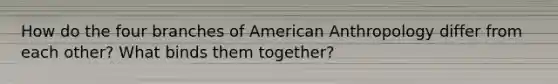 How do the four branches of American Anthropology differ from each other? What binds them together?