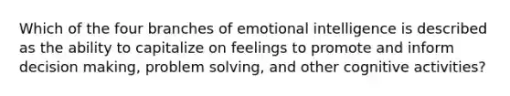 Which of the four branches of emotional intelligence is described as the ability to capitalize on feelings to promote and inform decision making, problem solving, and other cognitive activities?