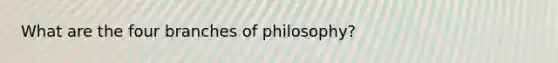 What are the four branches of philosophy?