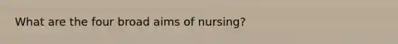 What are the four broad aims of nursing?