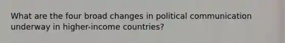 What are the four broad changes in political communication underway in higher-income countries?