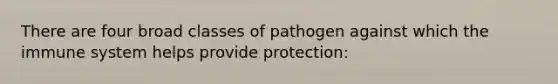 There are four broad classes of pathogen against which the immune system helps provide protection: