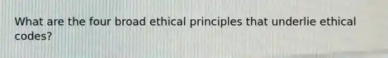 What are the four broad ethical principles that underlie ethical codes?