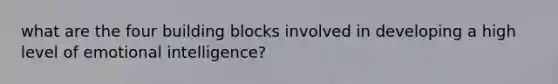 what are the four building blocks involved in developing a high level of emotional intelligence?