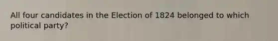 All four candidates in the Election of 1824 belonged to which political party?