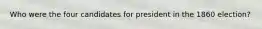 Who were the four candidates for president in the 1860 election?