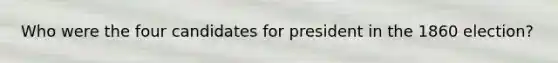Who were the four candidates for president in the 1860 election?