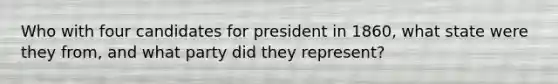 Who with four candidates for president in 1860, what state were they from, and what party did they represent?