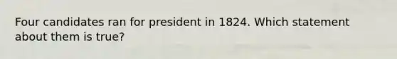 Four candidates ran for president in 1824. Which statement about them is true?