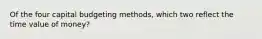 Of the four capital budgeting methods, which two reflect the time value of money?