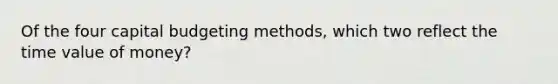 Of the four capital budgeting methods, which two reflect the time value of money?