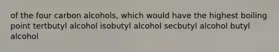 of the four carbon alcohols, which would have the highest boiling point tertbutyl alcohol isobutyl alcohol secbutyl alcohol butyl alcohol