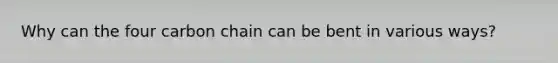 Why can the four carbon chain can be bent in various ways?