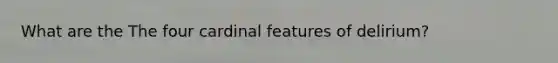 What are the The four cardinal features of delirium?