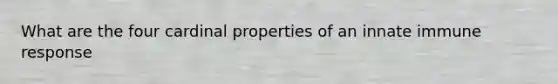 What are the four cardinal properties of an innate immune response